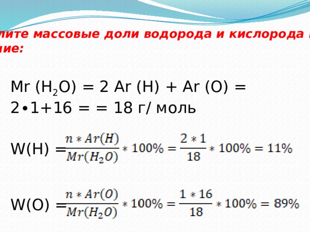 Вычислите массовые доли водорода и кислорода в воде?  Решение: Mr (H 2 O) = 2 Ar (H) + Ar (O) = 2∙1+16 = = 18 г/ моль W(H) = W(O) = 