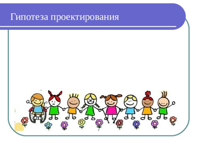 Гипотеза проектирования  Создание модели разработки индивидуального учебного плана для обучающихся с ОВЗ и внедрение его в деятельность образовательной организации позволит каждому ребёнку с ограниченными возможностями здоровья получить доступное качественное образование с учетом индивидуальных потребностей и собственных возможностей.  