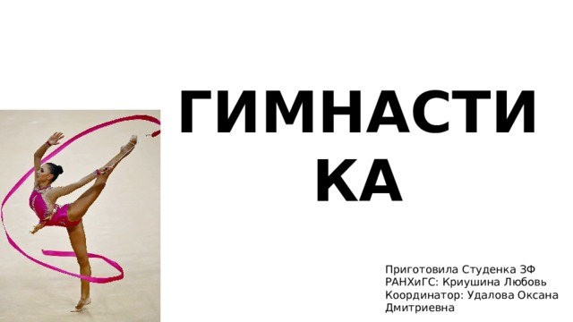 ГИМНАСТИКА Приготовила Студенка ЗФ РАНХиГС: Криушина Любовь Координатор: Удалова Оксана Дмитриевна 