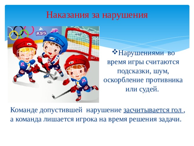 Наказания за нарушения Нарушениями во время игры считаются подсказки, шум, оскорбление противника или судей. Команде допустившей нарушение засчитывается гол , а команда лишается игрока на время решения задачи.
