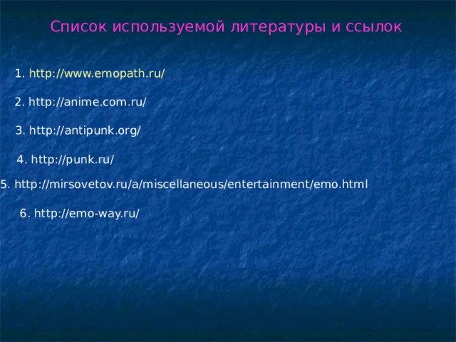Список используемой литературы и ссылок 1. http://www.emopath.ru/ 2. http://anime.com.ru/ 3. http://antipunk.org/ 4. http://punk.ru/ 5. http://mirsovetov.ru/a/miscellaneous/entertainment/emo.html 6. http://emo-way.ru/