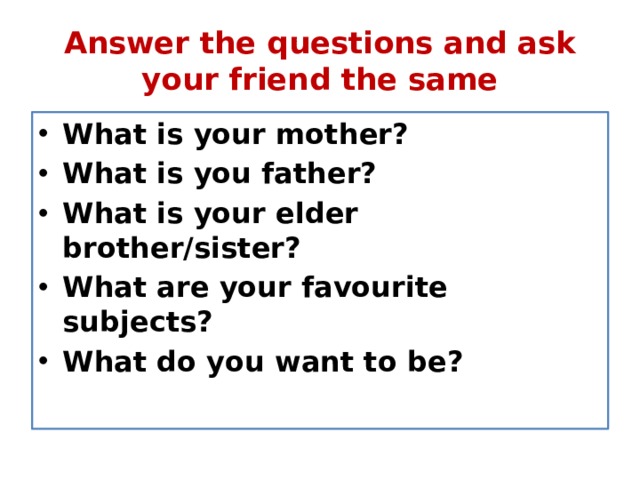 Answer the questions and ask your friend the same What is your mother? What is you father? What is your elder brother/sister? What are your favourite subjects? What do you want to be? 