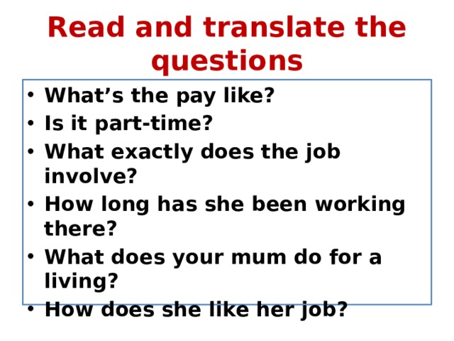 Read and translate the questions What’s the pay like? Is it part-time? What exactly does the job involve? How long has she been working there? What does your mum do for a living? How does she like her job? 