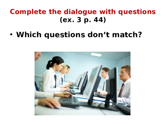 Complete the dialogue with questions  (ex. 3 p. 44) Which questions don’t match? 