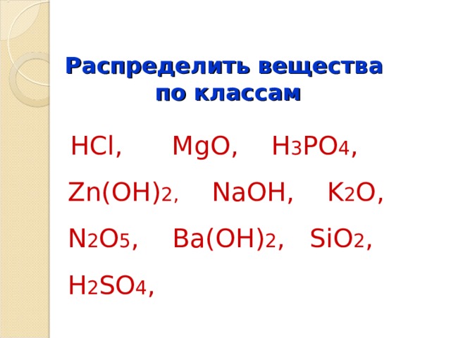 Распределить вещества  по классам  HCl,  MgO,  H 3 PO 4 ,  Zn(OH) 2,   NaOH,  K 2 O,  N 2 O 5 ,  Ba(OH) 2 ,  SiO 2 ,  H 2 SO 4 ,