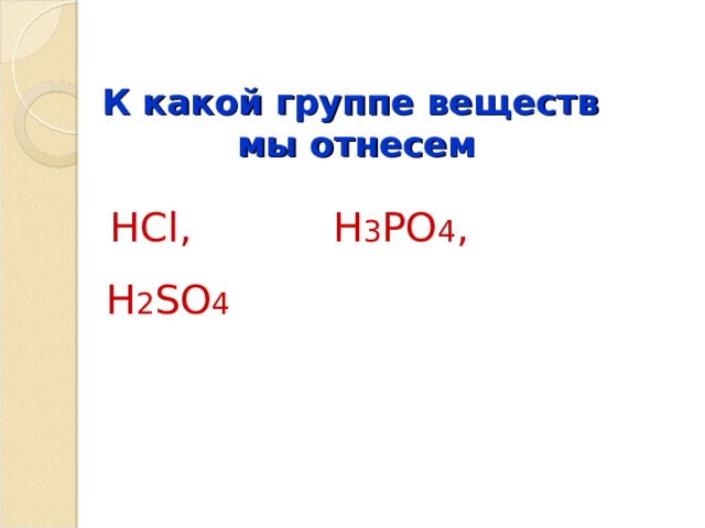К какой группе веществ  мы отнесем  HCl,  H 3 PO 4 ,  H 2 SO 4