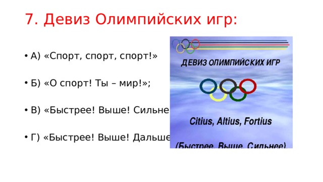 7. Девиз Олимпийских игр:   А) «Спорт, спорт, спорт!»                     Б) «О спорт! Ты – мир!»; В) «Быстрее! Выше! Сильнее!»               Г) «Быстрее! Выше! Дальше!» 