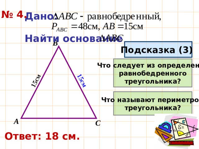 15см 15см № 4. Дано:  Найти основание В Подсказка (3) Что следует из определения равнобедренного треугольника? Что называют периметром треугольника? А С Ответ: 18 см. 
