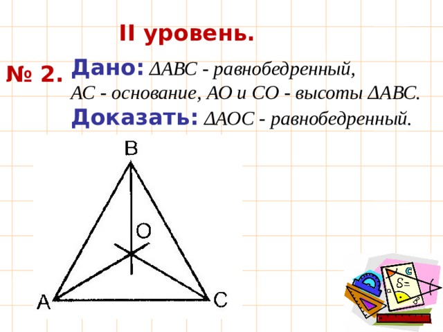 II уровень. № 2. Дано:  ΔАВС - равнобедренный, АС - основание, АО и СО - высоты ΔАВС. Доказать:  ΔАОС - равнобедренный. 