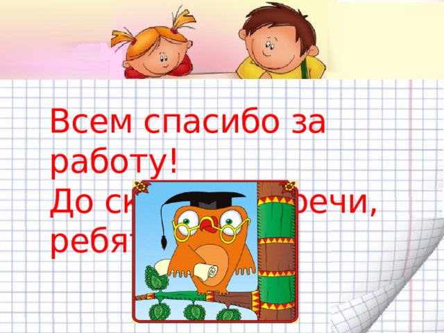 Всем спасибо за работу!  До скорой встречи, ребята! 