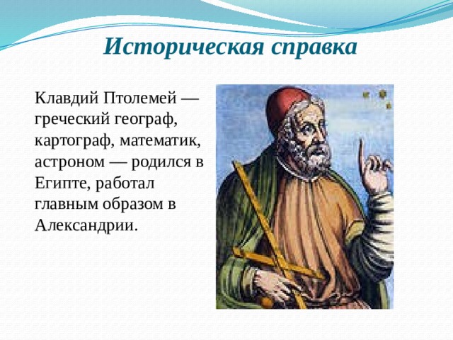 Историческая справка Клавдий Птолемей — греческий географ, картограф, математик, астроном — родился в Египте, работал главным образом в Александрии.