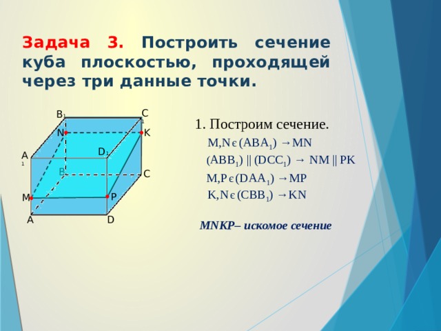 Задача 3. Построить сечение куба плоскостью, проходящей через три данные точки. C 1 B 1 1. Построим сечение. N K M,N є (ABA 1 ) →MN D 1 A 1 ( ABB 1 ) || (DCC 1 ) → NM || PK B C M,P є (DAA 1 ) →MP K,N є (CBB 1 ) →KN P M A D MNKP– искомое сечение