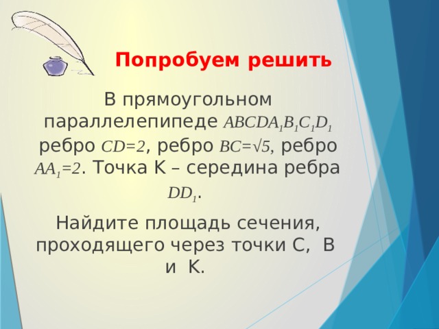 Попробуем решить В прямоугольном параллелепипеде ABCDA 1 B 1 C 1 D 1 ребро CD=2 , ребро BC=√5, ребро AA 1 =2 . Точка K – середина ребра DD 1 . Найдите площадь сечения, проходящего через точки C, B и K.