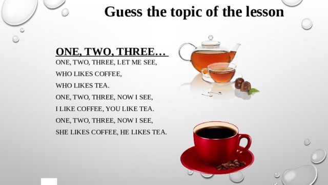Guess the topic of the lesson One, two, three… One, two, three, let me see, Who likes coffee, Who likes tea. One, two, three, now I see, I like coffee, you like tea. One, two, three, now I see, She likes coffee, he likes tea. 