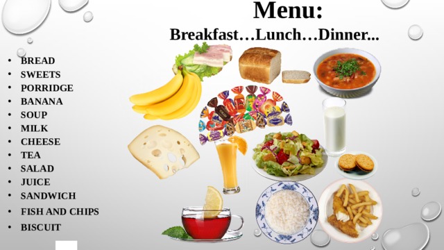  Menu: Breakfast…Lunch…Dinner... Bread Sweets Porridge Banana Soup Milk Cheese Tea Salad Juice Sandwich Fish and chips Biscuit 