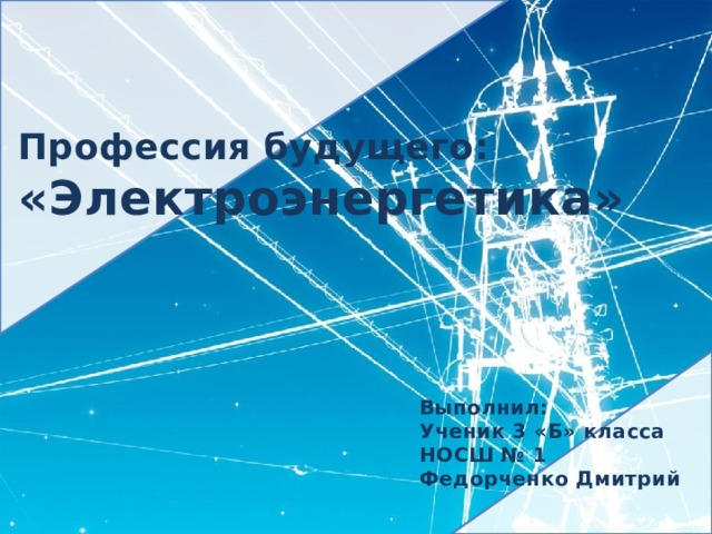 Профессия будущего: «Электроэнергетика» Выполнил: Ученик 3 «Б» класса НОСШ № 1 Федорченко Дмитрий 