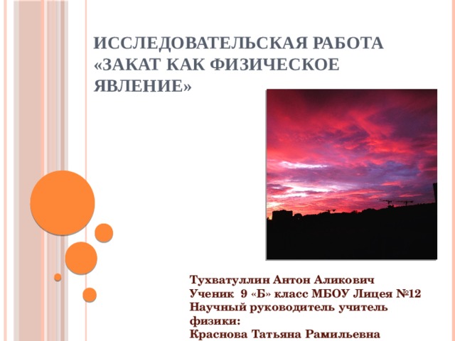 Исследовательская работа  «Закат как физическое явление»   Тухватуллин Антон Аликович  Ученик 9 «Б» класс МБОУ Лицея №12  Научный руководитель учитель физики:  Краснова Татьяна Рамильевна 