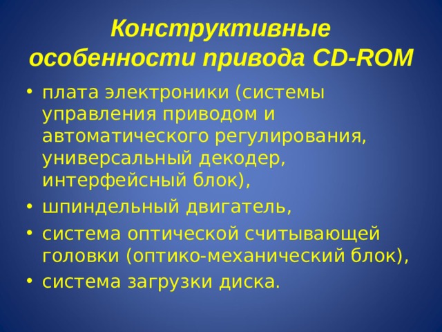 Конструктивные особенности привода CD-ROM плата электроники (системы управления приводом и автоматического регулирования, универсальный декодер, интерфейсный блок), шпиндельный двигатель, система оптической считывающей головки (оптико-механический блок), система загрузки диска.  