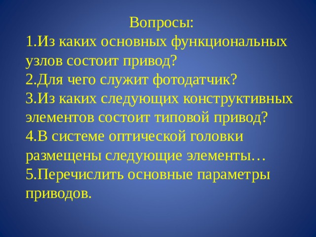 Вопросы: Из каких основных функциональных узлов состоит привод? Для чего служит фотодатчик? Из каких следующих конструктивных элементов состоит типовой привод? В системе оптической головки размещены следующие элементы… Перечислить основные параметры приводов. 