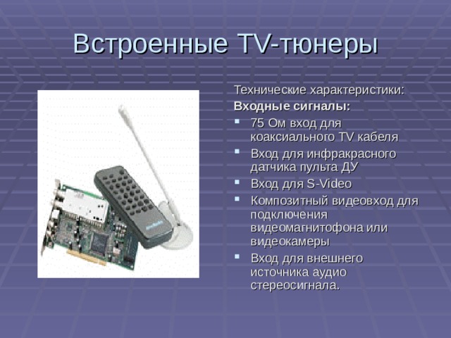 Встроенные TV- тюнеры Технические характеристики: Входные сигналы: 75 Ом вход для коаксиального TV кабеля Вход для инфракрасного датчика пульта ДУ Вход для S-Video Композитный видеовход для подключения видеомагнитофона или видеокамеры Вход для внешнего источника аудио стереосигнала.  