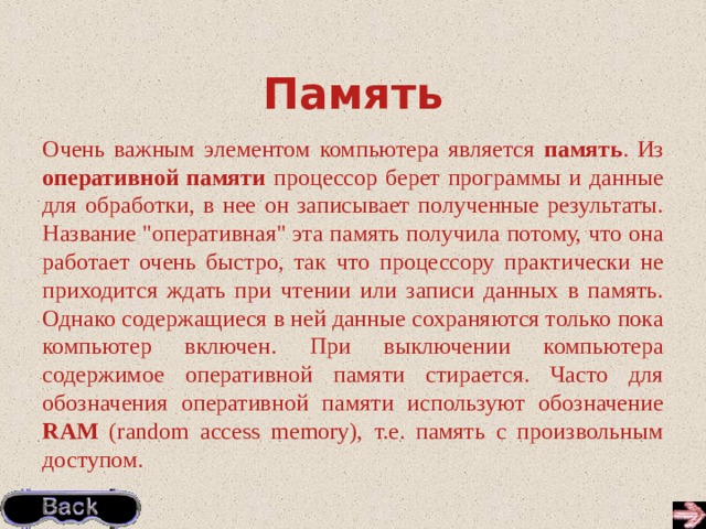 Память Очень важным элементом компьютера является память . Из оперативной памяти процессор берет программы и данные для обработки, в нее он записывает полученные результаты. Название 