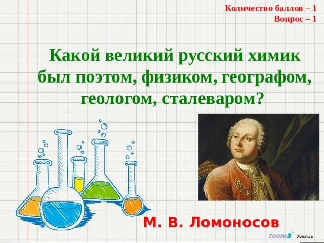 Количество баллов – 1 Вопрос – 1  Какой великий русский химик был поэтом, физиком, географом, геологом, сталеваром? М. В. Ломоносов 