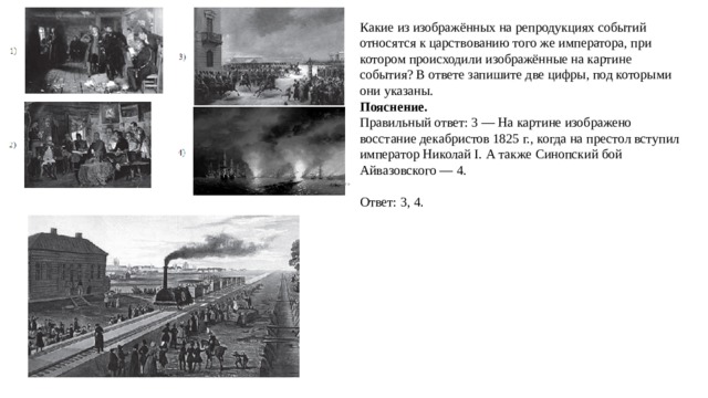 Какие из изображённых на репродукциях событий относятся к царствованию того же императора, при котором происходили изображённые на картине события? В ответе запишите две цифры, под которыми они указаны. Пояснение. Правильный ответ: 3 — На картине изображено восстание декабристов 1825 г., когда на престол вступил император Николай I. А также Синопский бой Айвазовского — 4.   Ответ: 3, 4. 