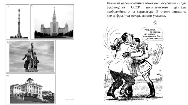 Какие из перечисленных объектов построены в годы ру­ко­вод­ства СССР политического деятеля, изображённого на карикатуре. В ответе запишите две цифры, под которыми они указаны. 