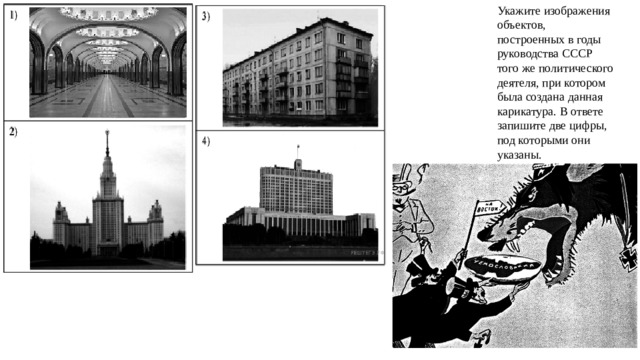 Укажите изображения объектов, построенных в годы руководства СССР того же политического деятеля, при котором была создана данная карикатура. В ответе запиши­те две цифры, под которыми они указаны. 