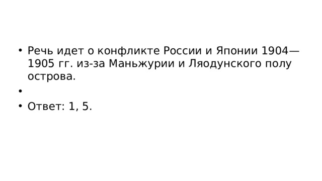 Речь идет о кон­флик­те Рос­сии и Япо­нии 1904—1905 гг. из-за Ма­нь­жу­рии и Ляо­дун­ско­го по­лу­ост­ро­ва.   Ответ: 1, 5. 