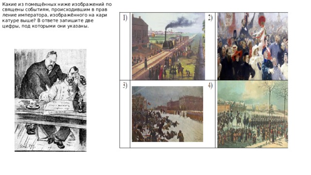 Какие из помещённых ниже изоб­ра­же­ний по­свя­ще­ны со­бы­ти­ям, про­ис­хо­див­шим в прав­ле­ние им­пе­ра­то­ра, изоб­ражённого на ка­ри­ка­ту­ре выше? В от­ве­те за­пи­ши­те две цифры, под ко­то­ры­ми они ука­за­ны. 