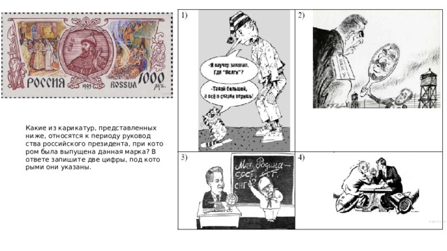Какие из ка­ри­ка­тур, пред­став­лен­ных ниже, от­но­сят­ся к пе­ри­о­ду ру­ко­вод­ства рос­сий­ско­го пре­зи­ден­та, при ко­то­ром была вы­пу­ще­на дан­ная марка? В от­ве­те за­пи­ши­те две цифры, под ко­то­ры­ми они ука­за­ны. 