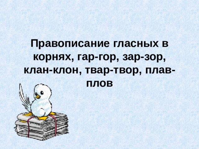 Правописание гласных в корнях, гар-гор, зар-зор, клан-клон, твар-твор, плав-плов