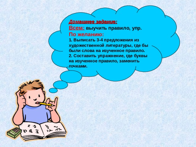 Домашнее задание: Всем: выучить правило, упр. По желанию: 1. Выписать 3-4 предложения из художественной литературы, где бы были слова на изученное правило. 2. Составить упражнение, где буквы на изученное правило, заменить точками.