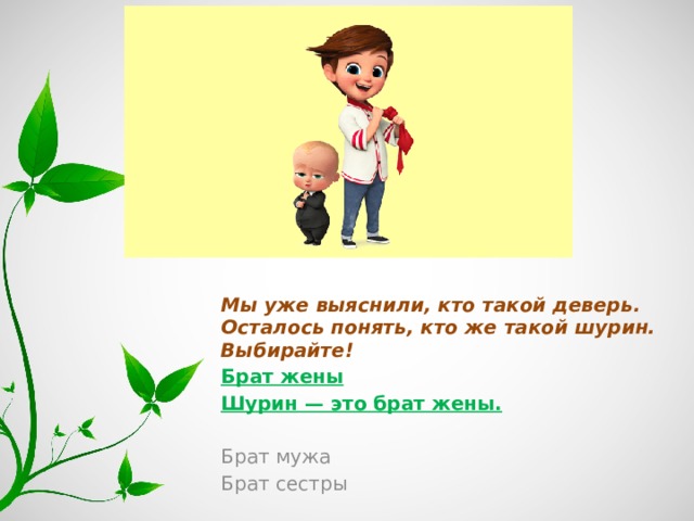 Мы уже выяснили, кто такой деверь. Осталось понять, кто же такой шурин. Выбирайте! Брат жены Шурин — это брат жены. Брат мужа Брат сестры 