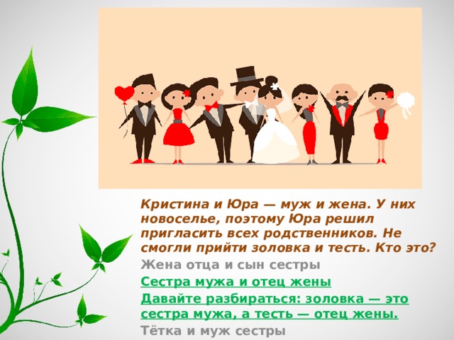Кристина и Юра — муж и жена. У них новоселье, поэтому Юра решил пригласить всех родственников. Не смогли прийти золовка и тесть. Кто это? Жена отца и сын сестры Сестра мужа и отец жены Давайте разбираться: золовка — это сестра мужа, а тесть — отец жены. Тётка и муж сестры 