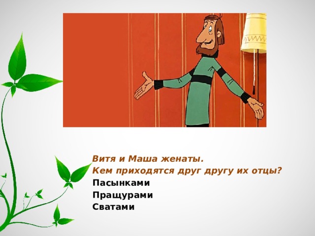 Витя и Маша женаты. Кем приходятся друг другу их отцы? Пасынками Пращурами Сватами 