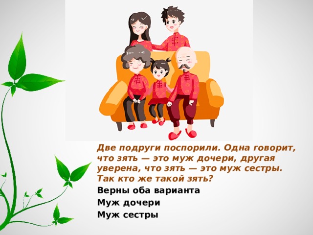 Две подруги поспорили. Одна говорит, что зять — это муж дочери, другая уверена, что зять — это муж сестры. Так кто же такой зять? Верны оба варианта Муж дочери Муж сестры 