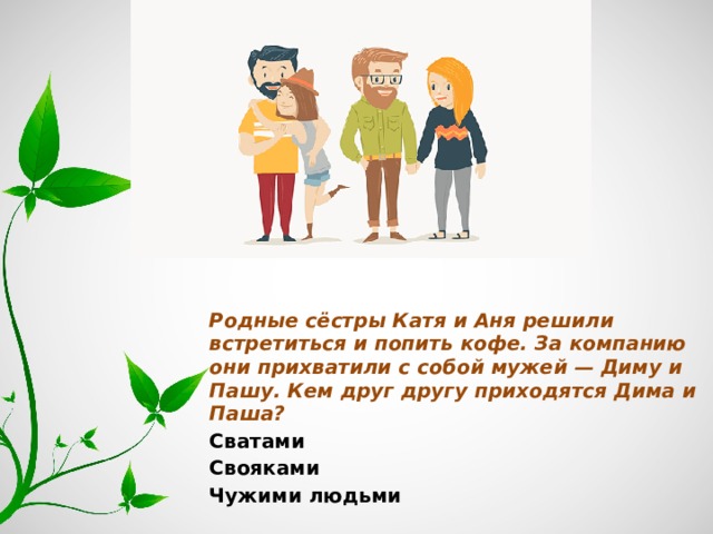 Родные сёстры Катя и Аня решили встретиться и попить кофе. За компанию они прихватили с собой мужей — Диму и Пашу. Кем друг другу приходятся Дима и Паша? Сватами Свояками Чужими людьми 