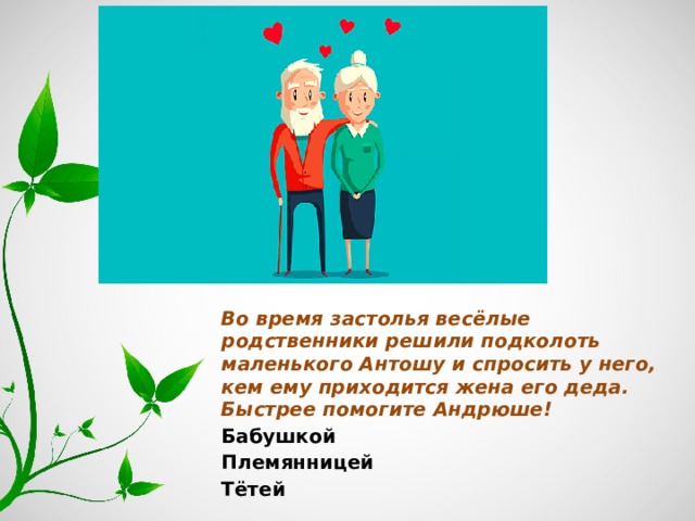 Во время застолья весёлые родственники решили подколоть маленького Антошу и спросить у него, кем ему приходится жена его деда. Быстрее помогите Андрюше! Бабушкой Племянницей Тётей 