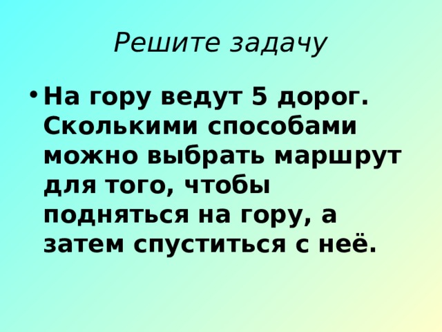 Решите задачу На гору ведут 5 дорог. Сколькими способами можно выбрать маршрут для того, чтобы подняться на гору, а затем спуститься с неё. 