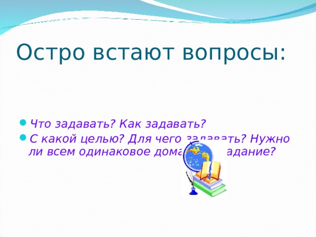 Остро встают вопросы:    Что задавать? Как задавать? С какой целью? Для чего задавать? Нужно ли всем одинаковое домашнее задание? 