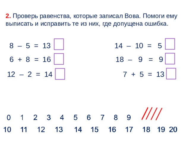 2. Проверь равенства, которые записал Вова. Помоги ему выписать и исправить те из них, где допущена ошибка. 8 – 5 = 13 14 – 10 = 5 6 + 8 = 16 18 – 9 = 9 12 – 2 = 14  7 + 5 = 13  