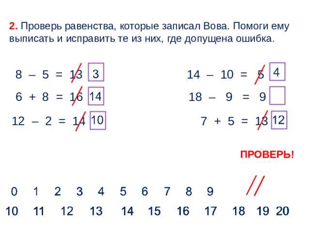 2. Проверь равенства, которые записал Вова. Помоги ему выписать и исправить те из них, где допущена ошибка. 14 – 10 = 5 8 – 5 = 13 18 – 9 = 9 6 + 8 = 16  7 + 5 = 13 12 – 2 = 14 ПРОВЕРЬ!  
