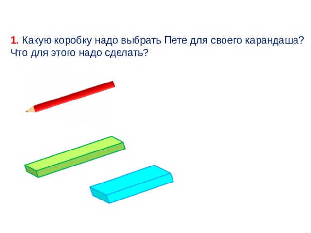 1. Какую коробку надо выбрать Пете для своего карандаша? Что для этого надо сделать?  