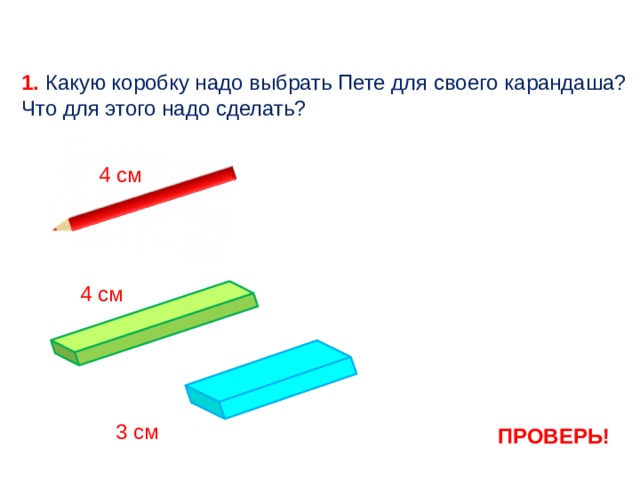 1. Какую коробку надо выбрать Пете для своего карандаша? Что для этого надо сделать?  4 см  4 см  3 см ПРОВЕРЬ!  