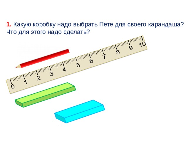 1. Какую коробку надо выбрать Пете для своего карандаша? Что для этого надо сделать?  