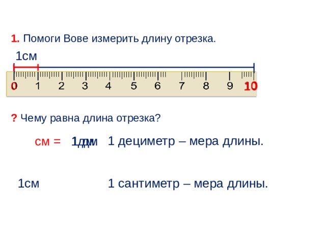 1. Помоги Вове измерить длину отрезка. 1см 10 0 10 ? Чему равна длина отрезка? 1 дециметр – мера длины. 1дм см = 1 дм 1см  1 сантиметр – мера длины.  