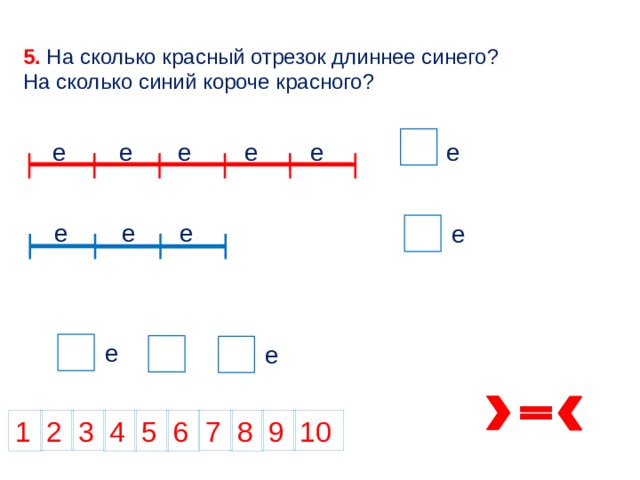 5. На сколько красный отрезок длиннее синего? На сколько синий короче красного? 5 е е е е е е е е е е 3 е 5 е е е 2 3 7 9 10 8 5 4 1 6 