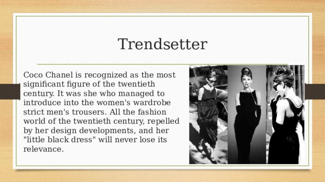 Trendsetter Coco Chanel is recognized as the most significant figure of the twentieth century. It was she who managed to introduce into the women's wardrobe strict men's trousers. All the fashion world of the twentieth century, repelled by her design developments, and her 